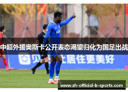中超外援奥斯卡公开表态渴望归化为国足出战 中超外援奥斯卡公开表态渴望归化为国足出战