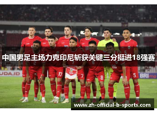 中国男足主场力克印尼斩获关键三分挺进18强赛 中国男足主场力克印尼斩获关键三分挺进18强赛