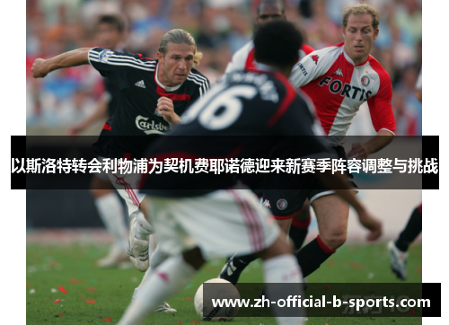 以斯洛特转会利物浦为契机费耶诺德迎来新赛季阵容调整与挑战 以斯洛特转会利物浦为契机费耶诺德迎来新赛季阵容调整与挑战