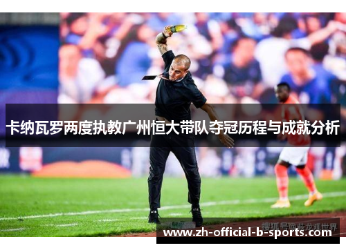 卡纳瓦罗两度执教广州恒大带队夺冠历程与成就分析