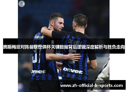 奥斯梅恩对阵曼联世俱杯关键数据背后逻辑深度解析与胜负走向 奥斯梅恩对阵曼联世俱杯关键数据背后逻辑深度解析与胜负走向