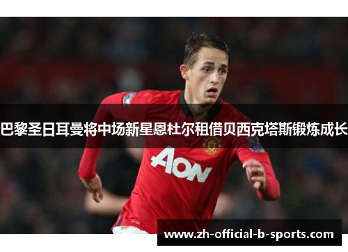 巴黎圣日耳曼将中场新星恩杜尔租借贝西克塔斯锻炼成长 巴黎圣日耳曼将中场新星恩杜尔租借贝西克塔斯锻炼成长