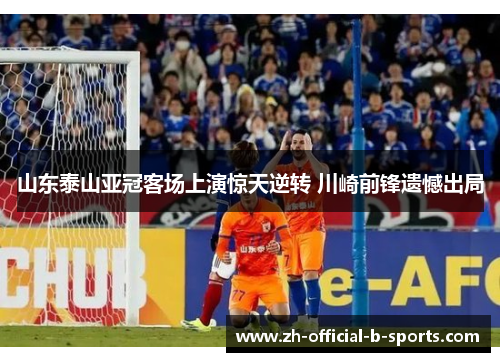 山东泰山亚冠客场上演惊天逆转 川崎前锋遗憾出局 山东泰山亚冠客场上演惊天逆转 川崎前锋遗憾出局
