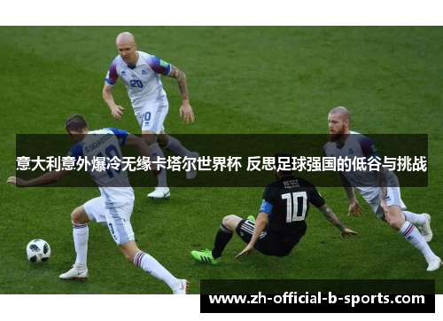 意大利意外爆冷无缘卡塔尔世界杯 反思足球强国的低谷与挑战 意大利意外爆冷无缘卡塔尔世界杯 反思足球强国的低谷与挑战