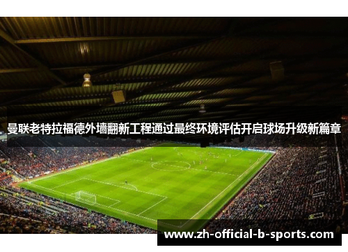 曼联老特拉福德外墙翻新工程通过最终环境评估开启球场升级新篇章