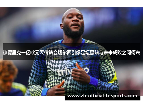 穆德里克一亿欧元天价转会切尔西引爆足坛豪赌与未来成败之问何去 穆德里克一亿欧元天价转会切尔西引爆足坛豪赌与未来成败之问何去