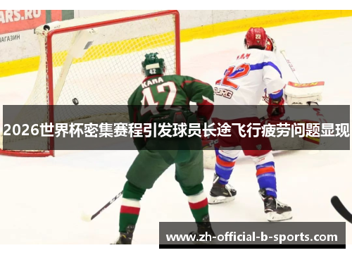2026世界杯密集赛程引发球员长途飞行疲劳问题显现 2026世界杯密集赛程引发球员长途飞行疲劳问题显现