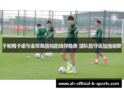 于帕梅卡诺与金玟哉搭档防线存隐患 球队防守需加强调整 于帕梅卡诺与金玟哉搭档防线存隐患 球队防守需加强调整