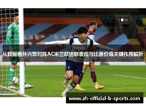 从数据看孙兴慜对阵AC米兰欧协联表现与比赛价值关键作用解析