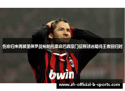 伤愈归来再披圣保罗战袍帕托重启巴西豪门征程球迷期待王者回归时