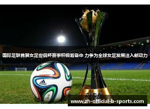 国际足联首届女足世俱杯赛事积极筹备中 力争为全球女足发展注入新动力 国际足联首届女足世俱杯赛事积极筹备中 力争为全球女足发展注入新动力