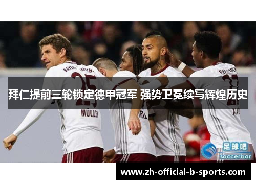 拜仁提前三轮锁定德甲冠军 强势卫冕续写辉煌历史