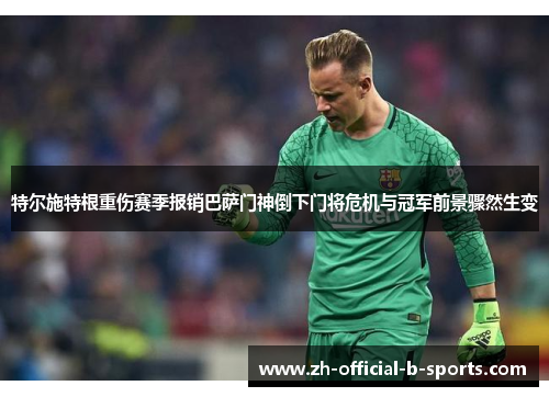 特尔施特根重伤赛季报销巴萨门神倒下门将危机与冠军前景骤然生变
