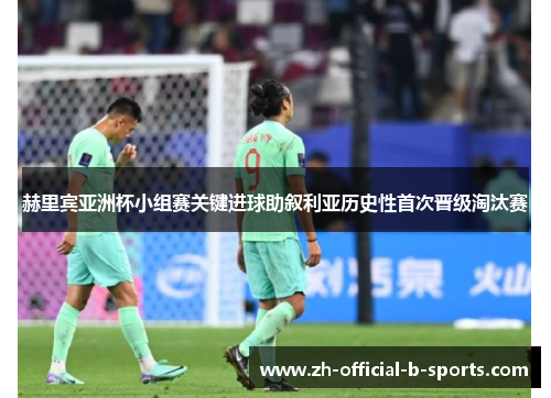 赫里宾亚洲杯小组赛关键进球助叙利亚历史性首次晋级淘汰赛