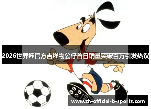 2026世界杯官方吉祥物公仔首日销量突破百万引发热议
