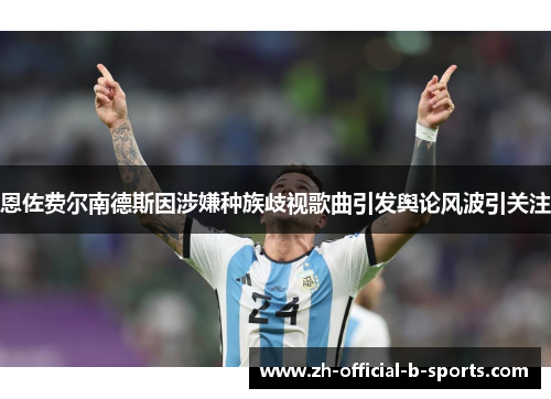 恩佐费尔南德斯因涉嫌种族歧视歌曲引发舆论风波引关注 恩佐费尔南德斯因涉嫌种族歧视歌曲引发舆论风波引关注