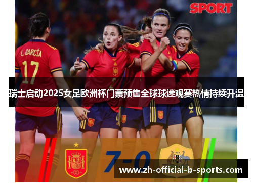 瑞士启动2025女足欧洲杯门票预售全球球迷观赛热情持续升温 瑞士启动2025女足欧洲杯门票预售全球球迷观赛热情持续升温