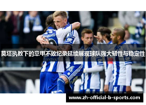 莫塔执教下的意甲不败纪录延续展现球队强大韧性与稳定性 莫塔执教下的意甲不败纪录延续展现球队强大韧性与稳定性